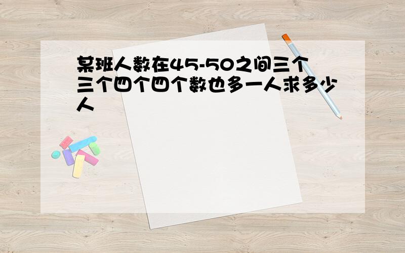 某班人数在45-50之间三个三个四个四个数也多一人求多少人