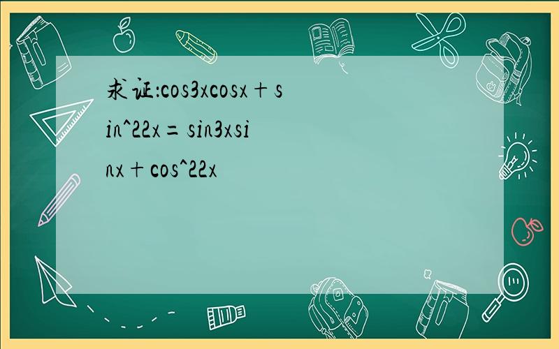 求证：cos3xcosx+sin^22x=sin3xsinx+cos^22x