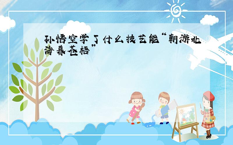 孙悟空学了什么技艺能“朝游北海暮苍梧”