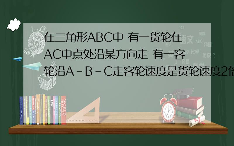 在三角形ABC中 有一货轮在AC中点处沿某方向走 有一客轮沿A-B-C走客轮速度是货轮速度2倍AB=CB=200角ABC