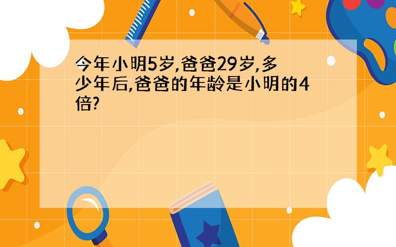 今年小明5岁,爸爸29岁,多少年后,爸爸的年龄是小明的4倍?