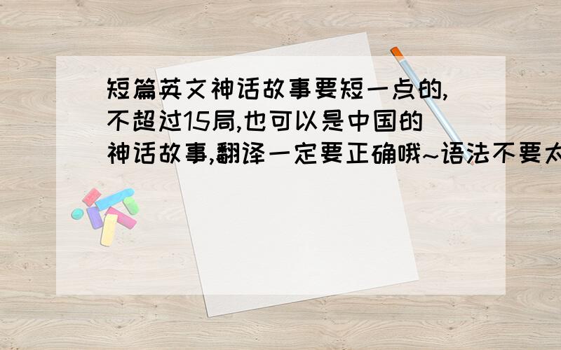 短篇英文神话故事要短一点的,不超过15局,也可以是中国的神话故事,翻译一定要正确哦~语法不要太复杂啦~大概就是新概念英语