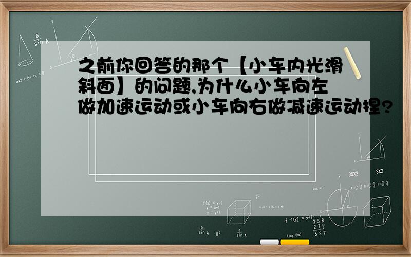 之前你回答的那个【小车内光滑斜面】的问题,为什么小车向左做加速运动或小车向右做减速运动捏?