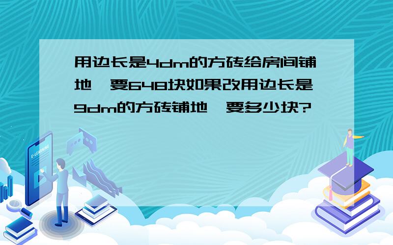 用边长是4dm的方砖给房间铺地,要648块如果改用边长是9dm的方砖铺地,要多少块?