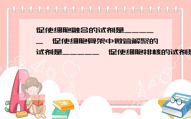 促使细胞融合的试剂是_____,促使细胞骨架中微管解聚的试剂是_____,促使细胞排核的试剂是_____.