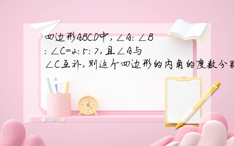 四边形ABCD中,∠A：∠B：∠C=2:5:7,且∠A与∠C互补,则这个四边形的内角的度数分别为