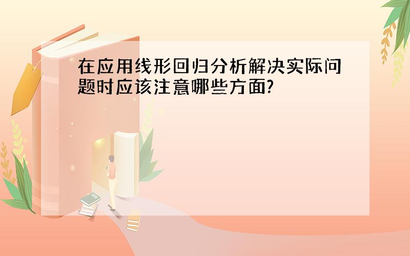 在应用线形回归分析解决实际问题时应该注意哪些方面?