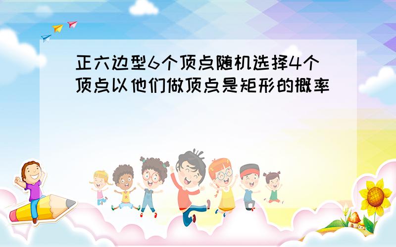 正六边型6个顶点随机选择4个顶点以他们做顶点是矩形的概率