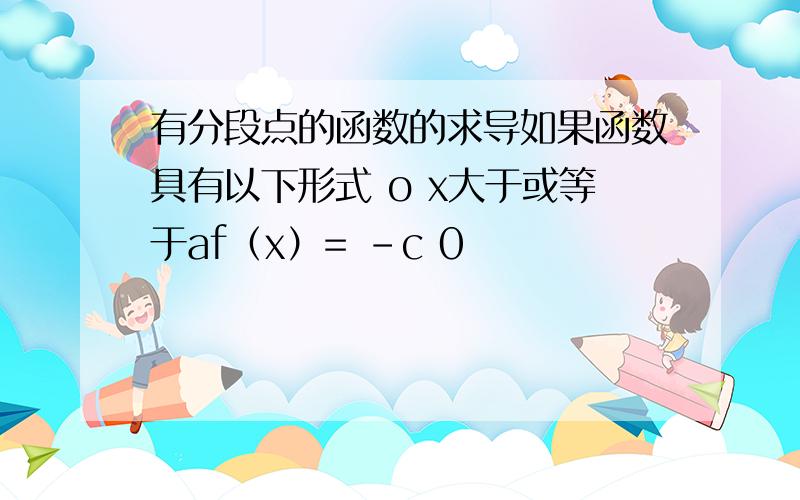 有分段点的函数的求导如果函数具有以下形式 o x大于或等于af（x）= -c 0