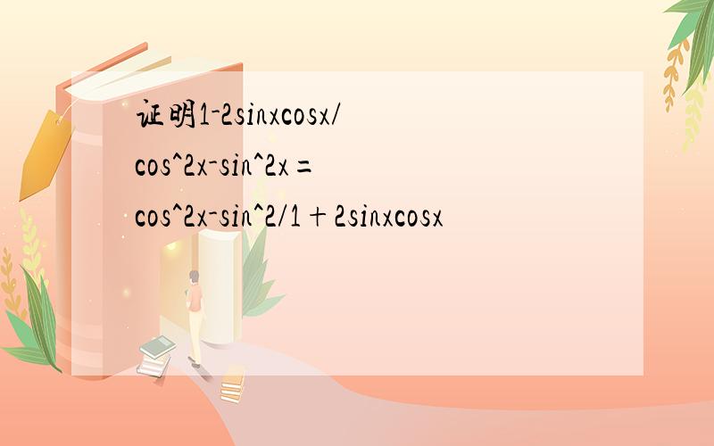 证明1-2sinxcosx/cos^2x-sin^2x=cos^2x-sin^2/1+2sinxcosx