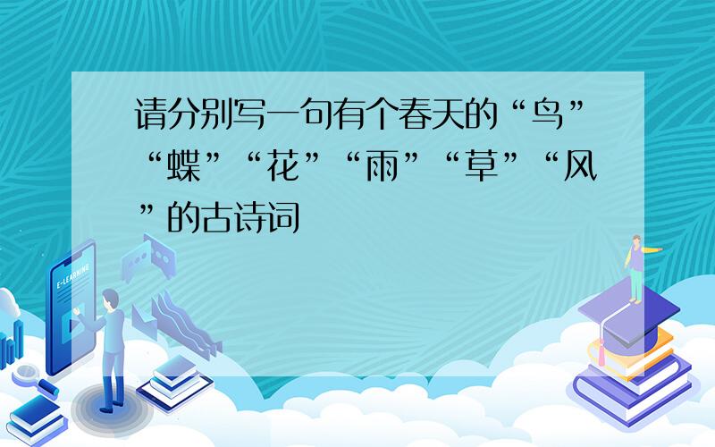 请分别写一句有个春天的“鸟”“蝶”“花”“雨”“草”“风”的古诗词