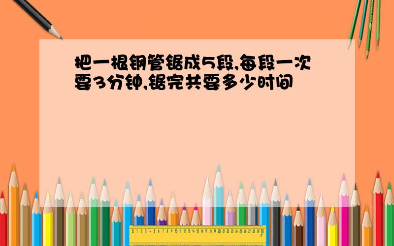 把一根钢管锯成5段,每段一次要3分钟,锯完共要多少时间