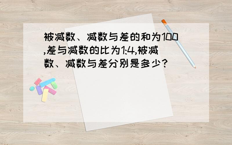 被减数、减数与差的和为100,差与减数的比为1:4,被减数、减数与差分别是多少?