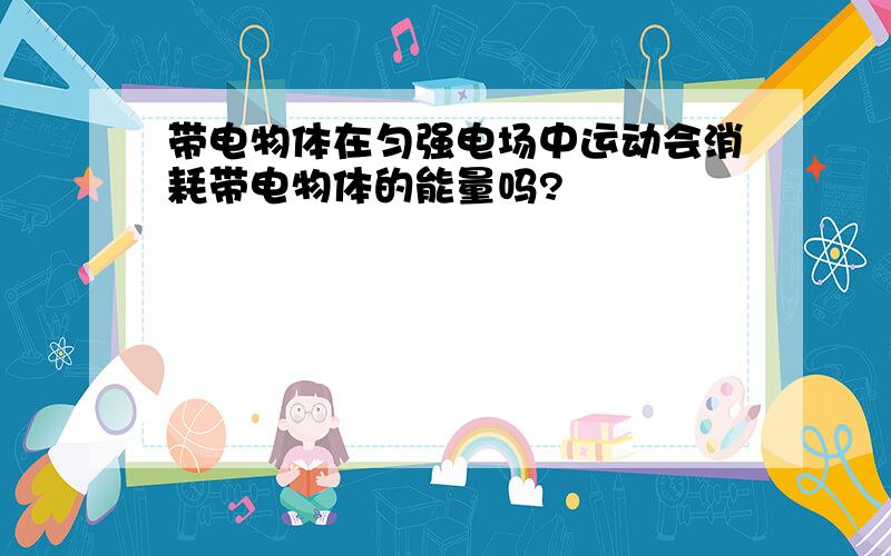 带电物体在匀强电场中运动会消耗带电物体的能量吗?