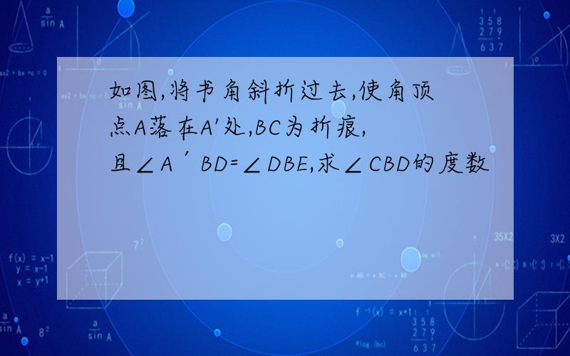 如图,将书角斜折过去,使角顶点A落在A'处,BC为折痕,且∠A′BD=∠DBE,求∠CBD的度数