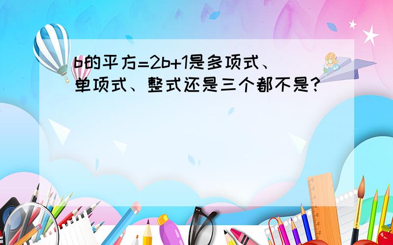 b的平方=2b+1是多项式、单项式、整式还是三个都不是?