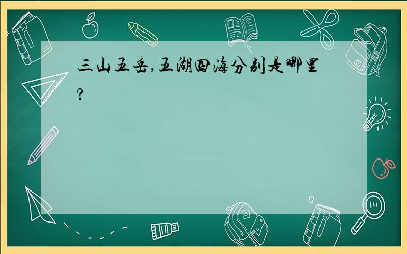 三山五岳,五湖四海分别是哪里?