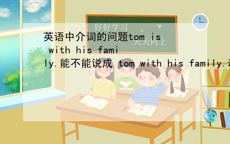 英语中介词的问题tom is with his family.能不能说成 tom with his family.动词i