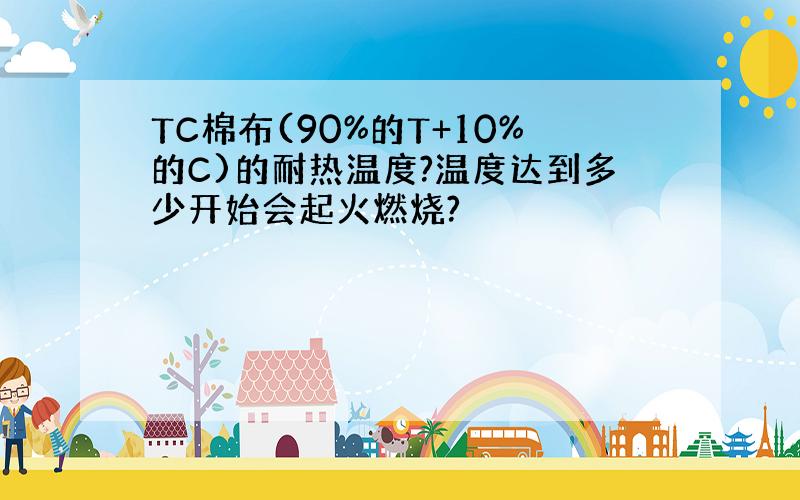 TC棉布(90%的T+10%的C)的耐热温度?温度达到多少开始会起火燃烧?