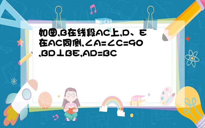 如图,B在线段AC上,D、E在AC同侧,∠A=∠C=90,BD⊥BE,AD=BC