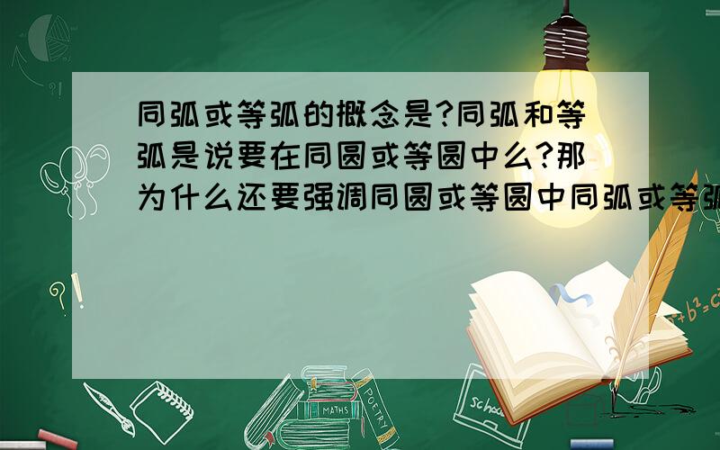 同弧或等弧的概念是?同弧和等弧是说要在同圆或等圆中么?那为什么还要强调同圆或等圆中同弧或等弧所对的圆周角相等?