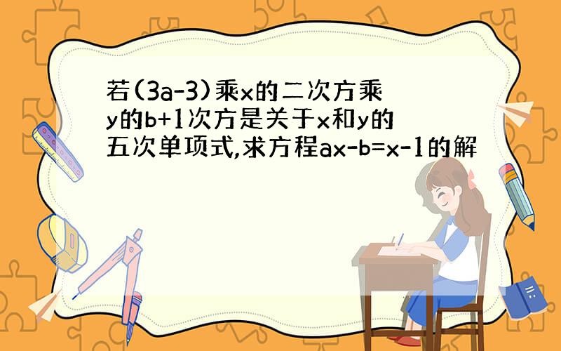 若(3a-3)乘x的二次方乘y的b+1次方是关于x和y的五次单项式,求方程ax-b=x-1的解