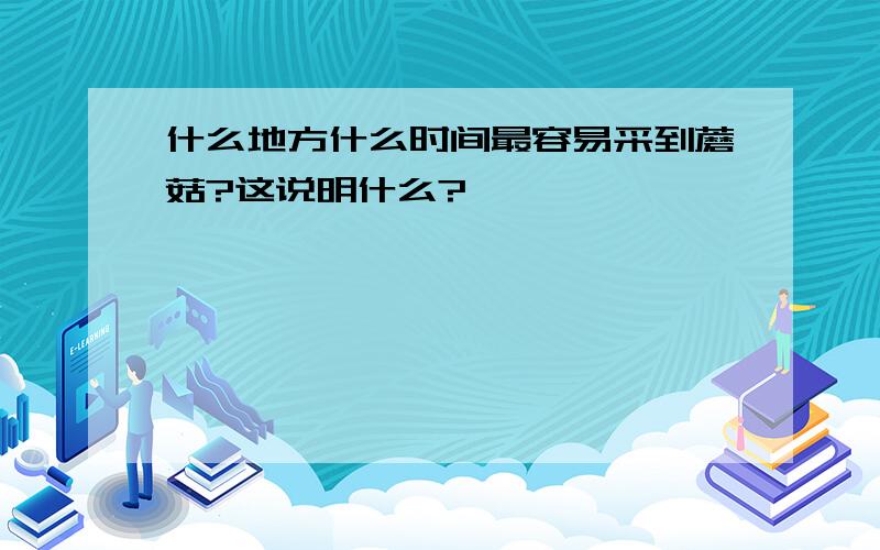 什么地方什么时间最容易采到蘑菇?这说明什么?