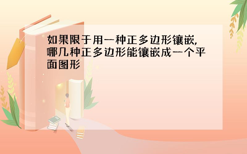 如果限于用一种正多边形镶嵌,哪几种正多边形能镶嵌成一个平面图形