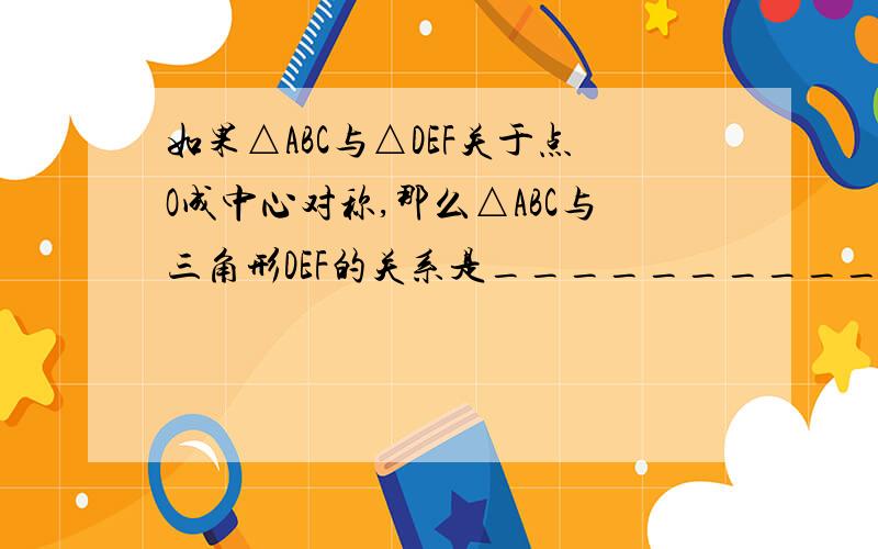 如果△ABC与△DEF关于点O成中心对称,那么△ABC与三角形DEF的关系是__________.