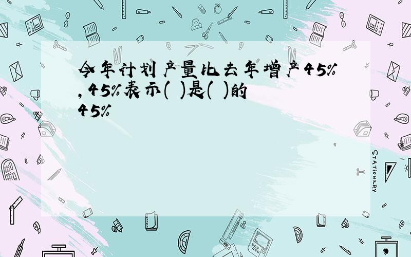 今年计划产量比去年增产45%,45%表示( )是( )的45%