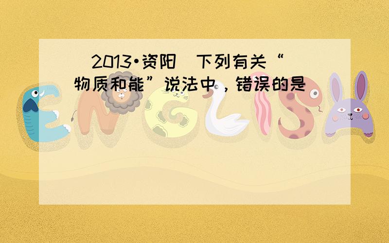 （2013•资阳）下列有关“物质和能”说法中，错误的是（　　）