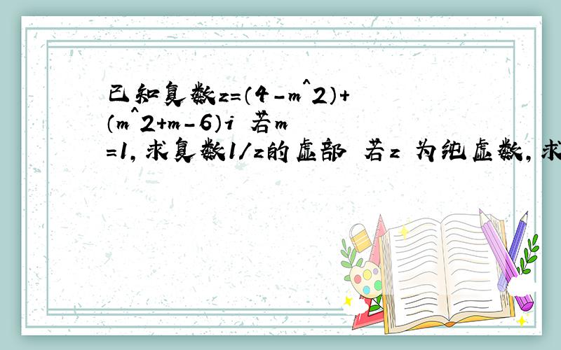 已知复数z＝（4-m^2）+（m^2+m-6）i 若m ＝1,求复数1/z的虚部 若z 为纯虚数,求实数m 的值