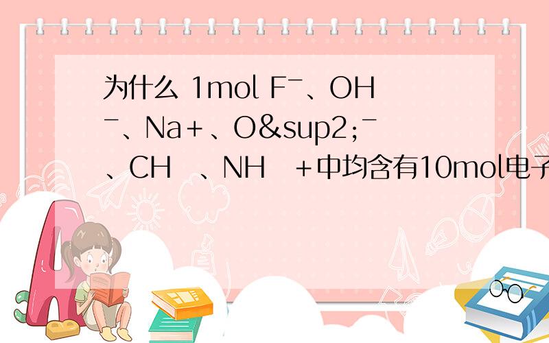 为什么 1mol Fˉ、OHˉ、Na＋、O²ˉ、CH₄、NH₄＋中均含有10mol电子