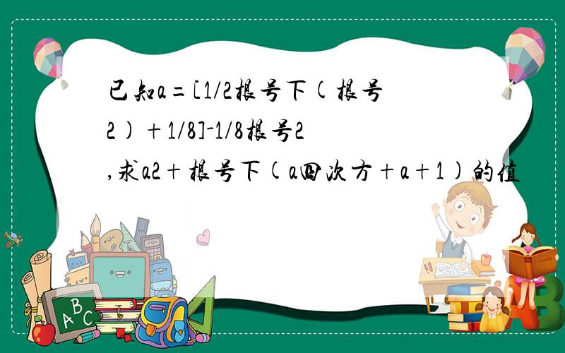 已知a=[1/2根号下(根号2)+1/8]-1/8根号2,求a2+根号下(a四次方+a+1)的值