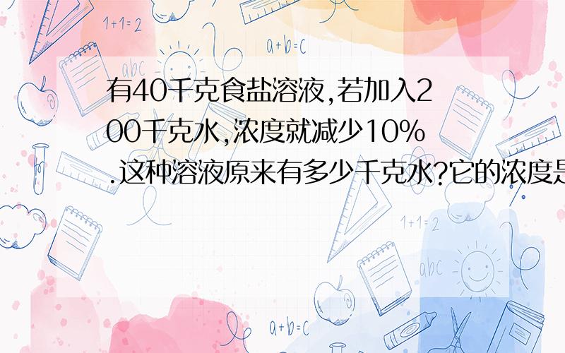 有40千克食盐溶液,若加入200千克水,浓度就减少10%.这种溶液原来有多少千克水?它的浓度是多少?