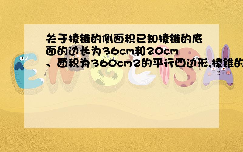 关于棱锥的侧面积已知棱锥的底面的边长为36cm和20cm、面积为360cm2的平行四边形,棱锥的高为12cm,且过底面两