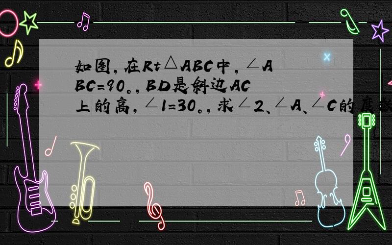 如图,在Rt△ABC中,∠ABC=90°,BD是斜边AC上的高,∠1=30°,求∠2、∠A、∠C的度数∠1就是∠CBD，