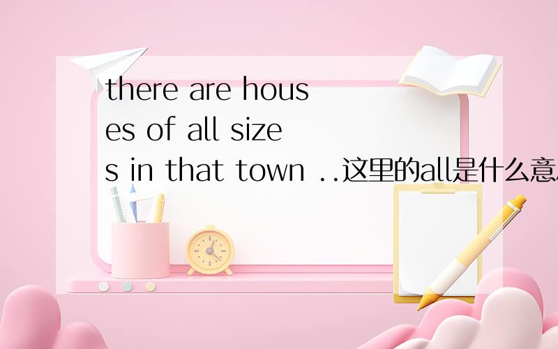 there are houses of all sizes in that town ..这里的all是什么意思