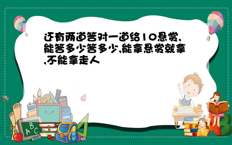 还有两道答对一道给10悬赏,能答多少答多少,能拿悬赏就拿,不能拿走人