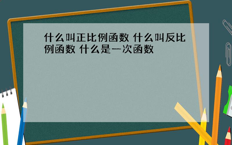 什么叫正比例函数 什么叫反比例函数 什么是一次函数