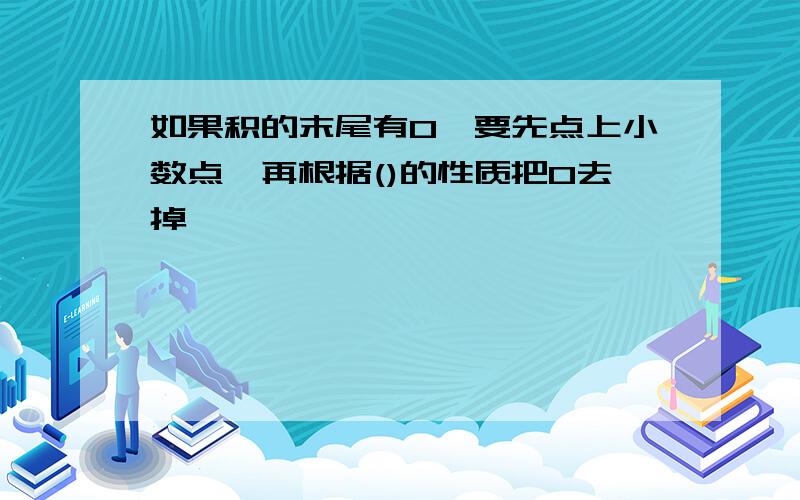 如果积的末尾有0,要先点上小数点,再根据()的性质把0去掉