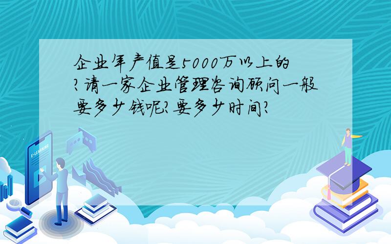 企业年产值是5000万以上的?请一家企业管理咨询顾问一般要多少钱呢?要多少时间?