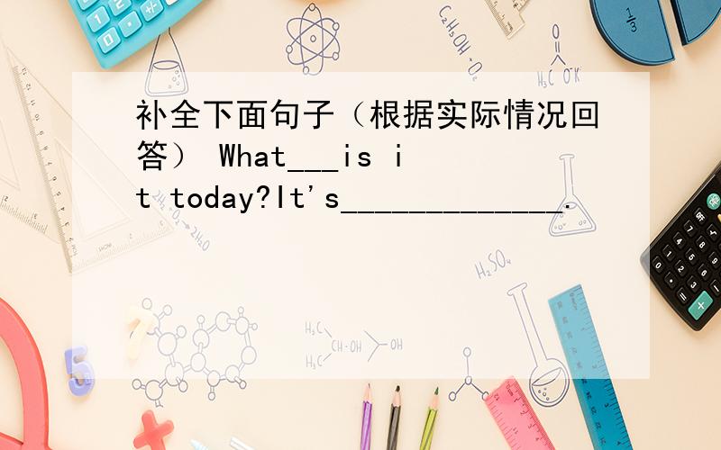 补全下面句子（根据实际情况回答） What___is it today?It's_____________.