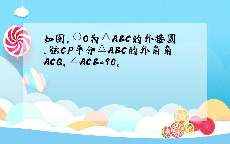 如图,○O为△ABC的外接圆,弦CP平分△ABC的外角角ACQ,∠ACB=90°