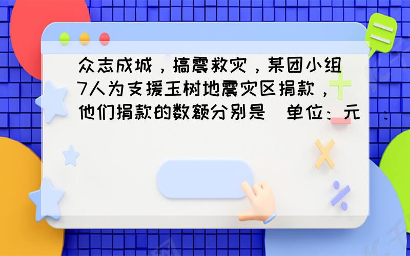 众志成城，搞震救灾，某团小组7人为支援玉树地震灾区捐款，他们捐款的数额分别是（单位：元）：