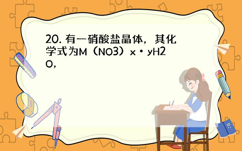 20. 有一硝酸盐晶体，其化学式为M（NO3）x•yH2O，