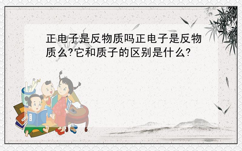 正电子是反物质吗正电子是反物质么?它和质子的区别是什么?