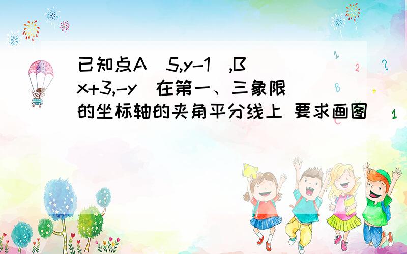 已知点A(5,y-1),B(x+3,-y)在第一、三象限的坐标轴的夹角平分线上 要求画图