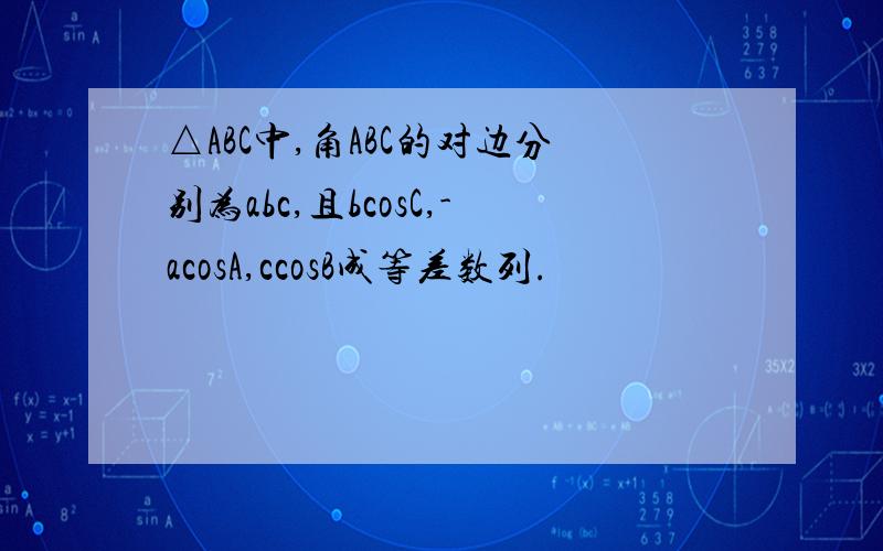 △ABC中,角ABC的对边分别为abc,且bcosC,-acosA,ccosB成等差数列.