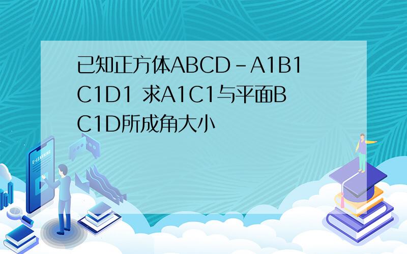 已知正方体ABCD-A1B1C1D1 求A1C1与平面BC1D所成角大小